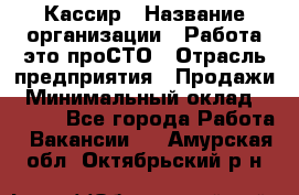 Кассир › Название организации ­ Работа-это проСТО › Отрасль предприятия ­ Продажи › Минимальный оклад ­ 8 840 - Все города Работа » Вакансии   . Амурская обл.,Октябрьский р-н